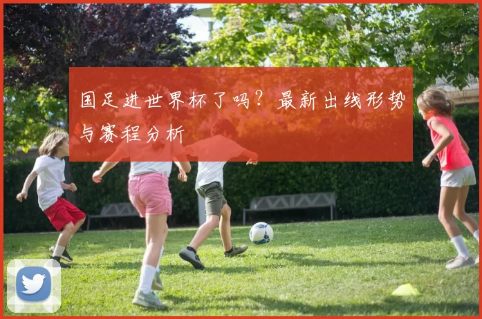 国足进世界杯了吗？最新出线形势与赛程分析
