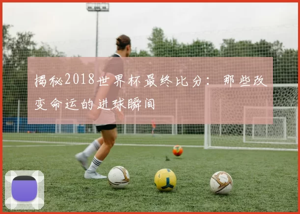 揭秘2018世界杯最终比分：那些改变命运的进球瞬间