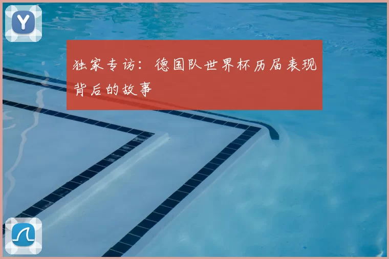 独家专访:德国队世界杯历届表现背后的故事