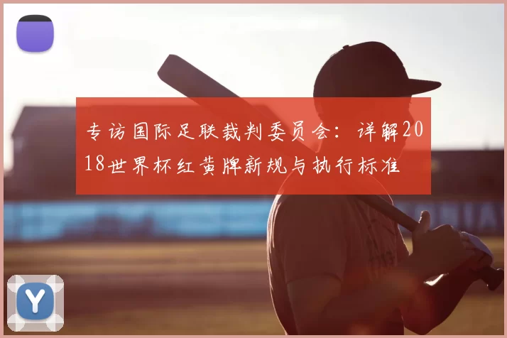 专访国际足联裁判委员会:详解2018世界杯红黄牌新规与执行标准