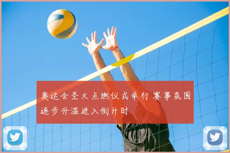 奥运会圣火点燃仪式举行 赛事氛围逐步升温进入倒计时