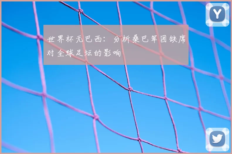 世界杯无巴西:分析桑巴军团缺席对全球足坛的影响