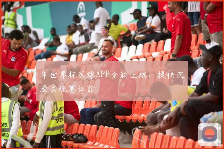 年世界杯买球APP全新上线，提供沉浸式观赛体验