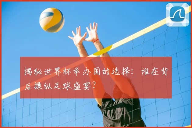揭秘世界杯举办国的选择:谁在背后操纵足球盛宴?