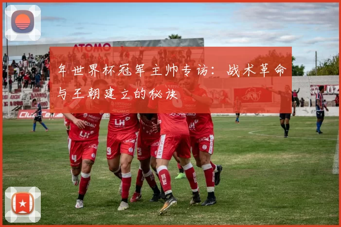 年世界杯冠军主帅专访:战术革命与王朝建立的秘诀