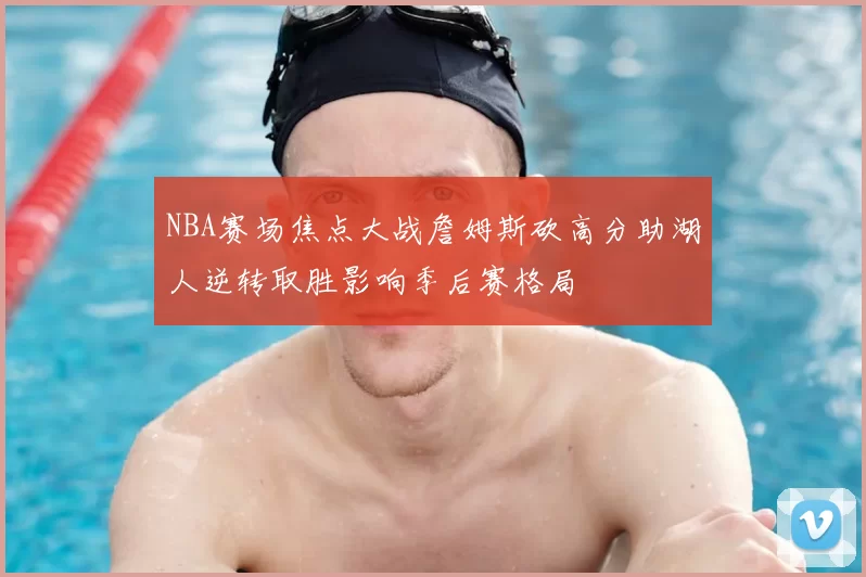 NBA赛场焦点大战詹姆斯砍高分助湖人逆转取胜影响季后赛格局