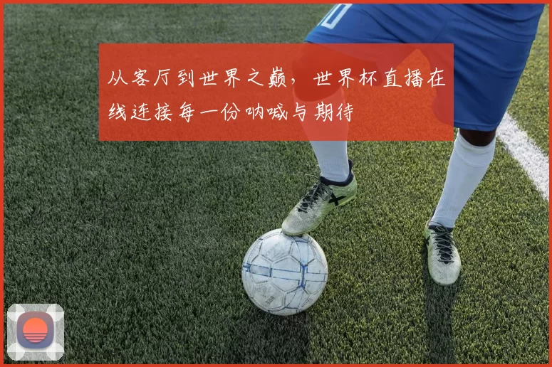从客厅到世界之巅,世界杯直播在线连接每一份呐喊与期待