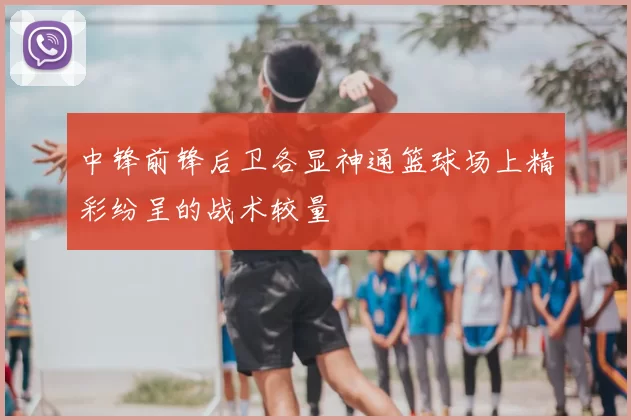 中锋前锋后卫各显神通篮球场上精彩纷呈的战术较量