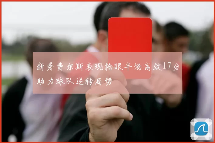 新秀费尔斯表现抢眼半场高效17分助力球队逆转局势