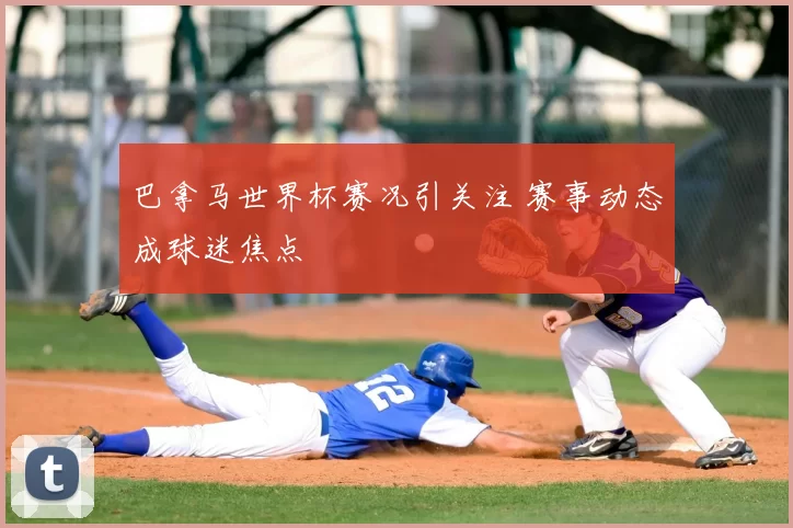 巴拿马世界杯赛况引关注 赛事动态成球迷焦点