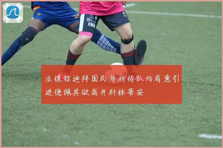 法媒称迪拜国民与祈祷队均有意引进德佩其欲离开科林蒂安