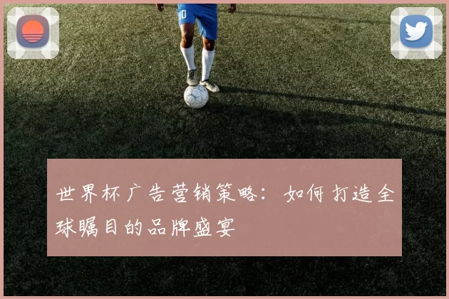 世界杯广告营销策略：如何打造全球瞩目的品牌盛宴