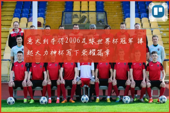 意大利夺得2006足球世界杯冠军 捧起大力神杯写下荣耀篇章