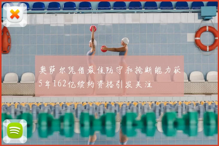 奥萨尔凭借最佳防守和抢断能力获5年162亿续约资格引发关注
