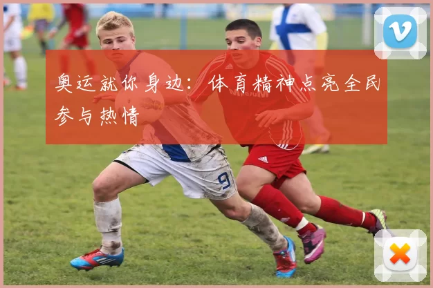 奥运就你身边:体育精神点亮全民参与热情