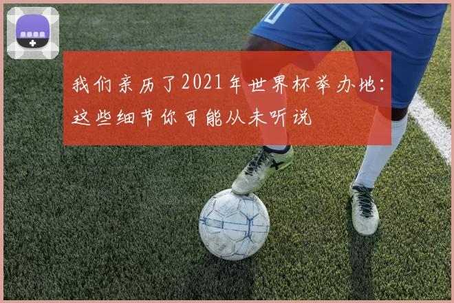 我们亲历了2021年世界杯举办地：这些细节你可能从未听说