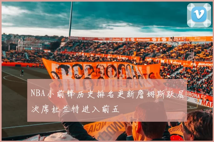 NBA小前锋历史排名更新詹姆斯跃居次席杜兰特进入前五