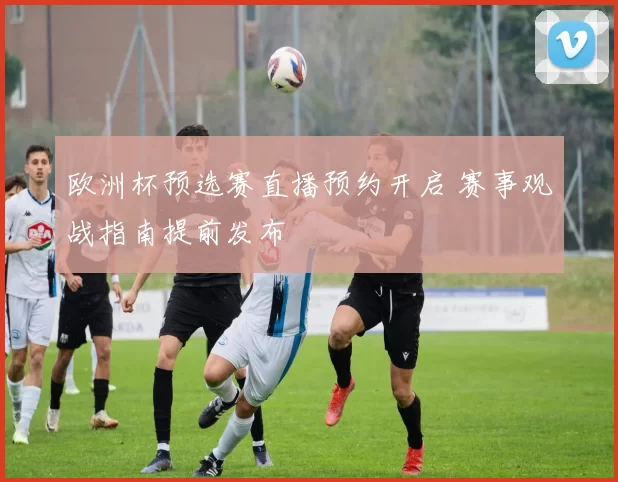 欧洲杯预选赛直播预约开启 赛事观战指南提前发布
