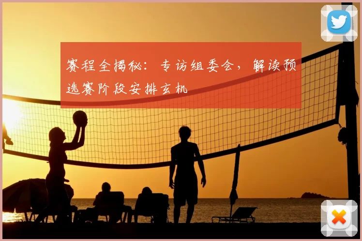 赛程全揭秘：专访组委会，解读预选赛阶段安排玄机