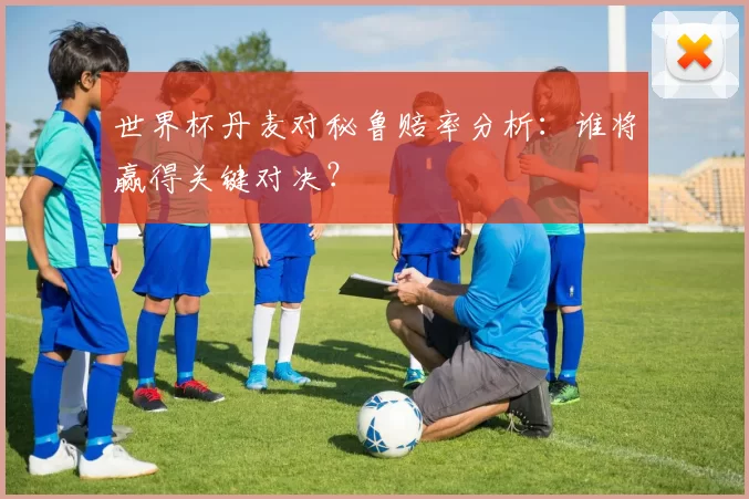 世界杯丹麦对秘鲁赔率分析：谁将赢得关键对决？