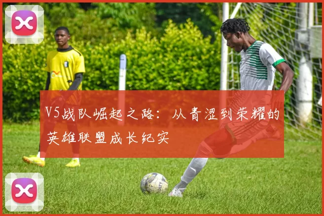 V5战队崛起之路:从青涩到荣耀的英雄联盟成长纪实
