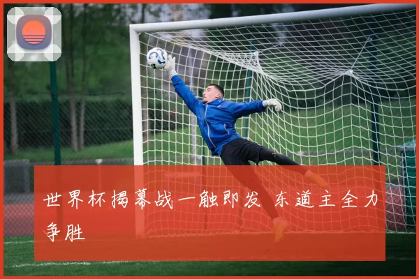 世界杯揭幕战一触即发 东道主全力争胜