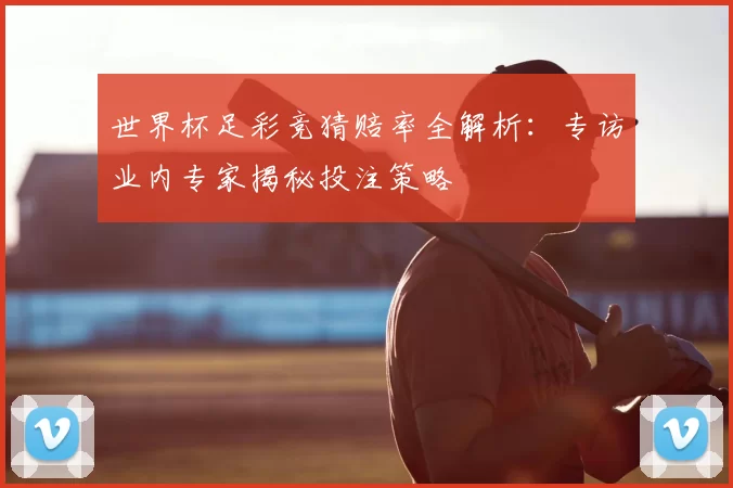 世界杯足彩竞猜赔率全解析:专访业内专家揭秘投注策略
