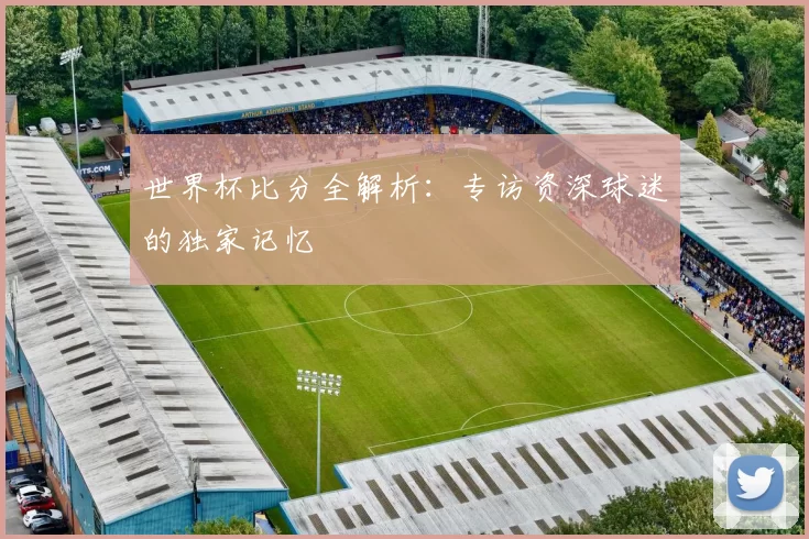 世界杯比分全解析:专访资深球迷的独家记忆