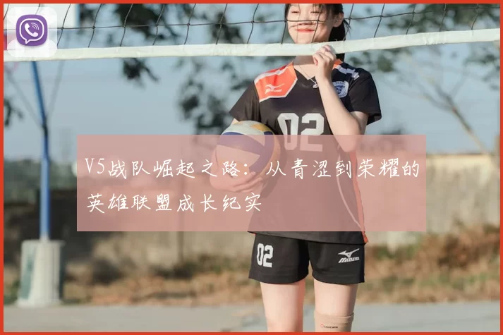 V5战队崛起之路:从青涩到荣耀的英雄联盟成长纪实