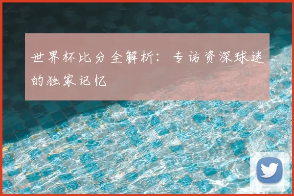 世界杯比分全解析：专访资深球迷的独家记忆