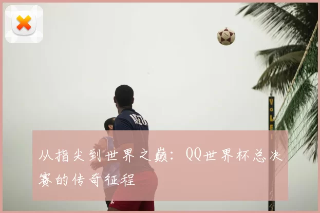 从指尖到世界之巅：QQ世界杯总决赛的传奇征程