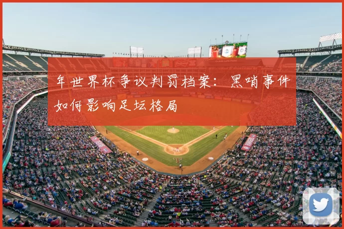 年世界杯争议判罚档案：黑哨事件如何影响足坛格局