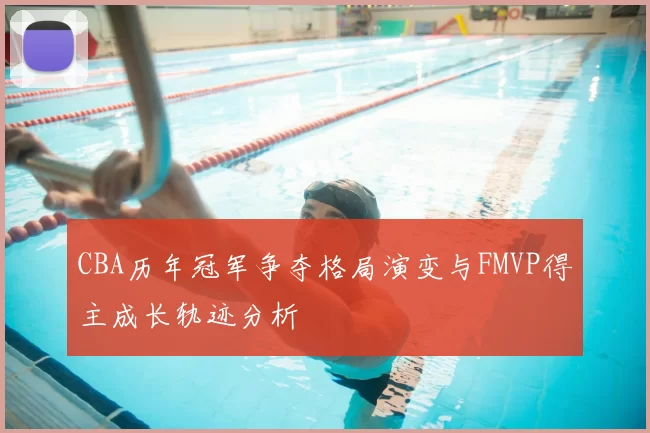 CBA历年冠军争夺格局演变与FMVP得主成长轨迹分析