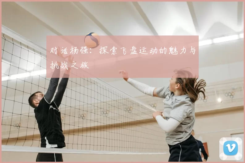 对话杨强：探索飞盘运动的魅力与挑战之旅