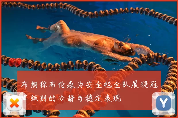 布朗称布伦森为安全毯全队展现冠军级别的冷静与稳定表现