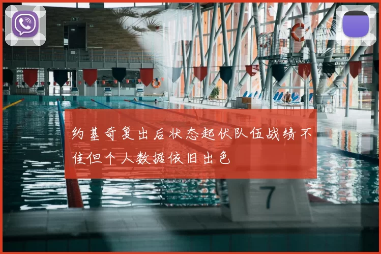 约基奇复出后状态起伏队伍战绩不佳但个人数据依旧出色