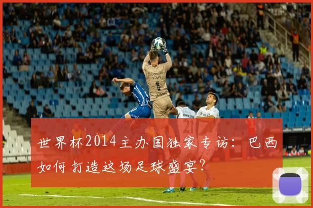 世界杯2014主办国独家专访：巴西如何打造这场足球盛宴？
