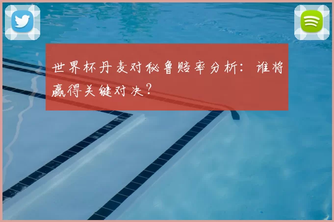 世界杯丹麦对秘鲁赔率分析：谁将赢得关键对决？