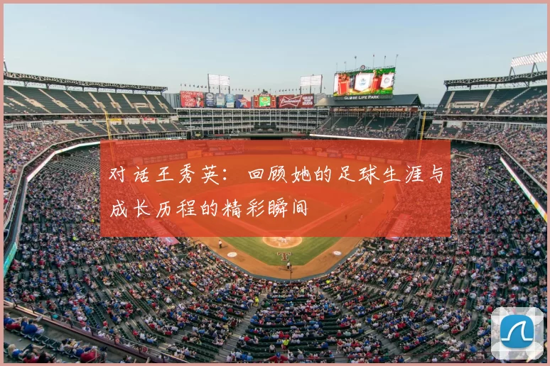 对话王秀英：回顾她的足球生涯与成长历程的精彩瞬间