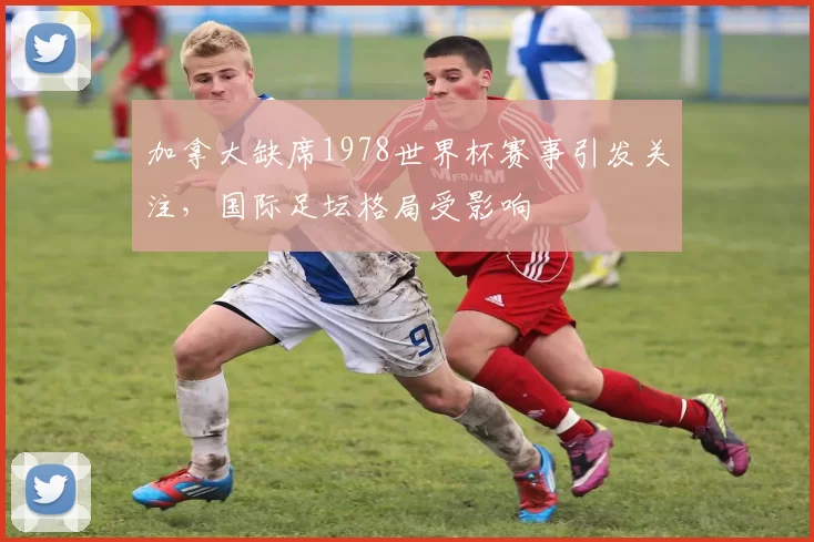加拿大缺席1978世界杯赛事引发关注,国际足坛格局受影响