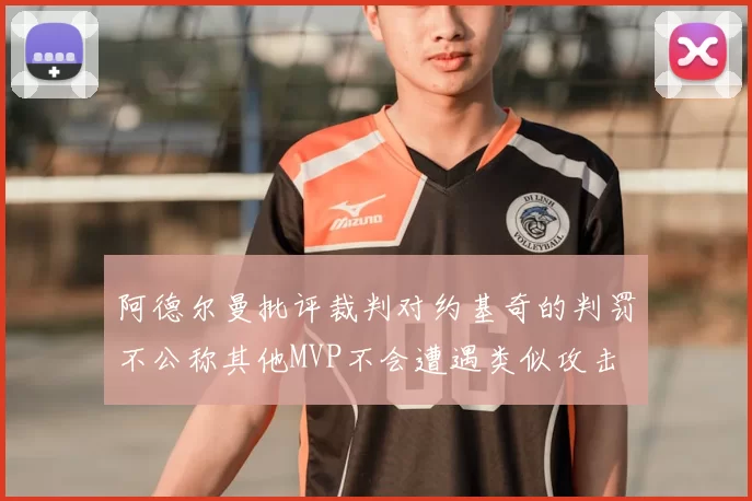 阿德尔曼批评裁判对约基奇的判罚不公称其他MVP不会遭遇类似攻击