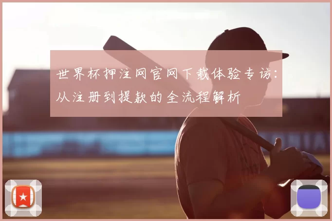 世界杯押注网官网下载体验专访：从注册到提款的全流程解析