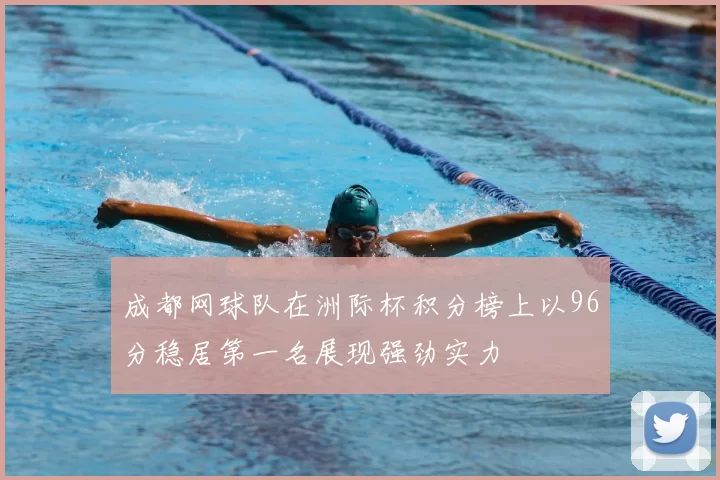 成都网球队在洲际杯积分榜上以96分稳居第一名展现强劲实力