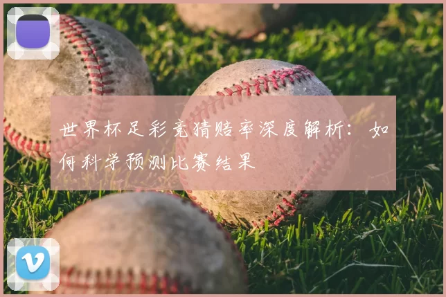 世界杯足彩竞猜赔率深度解析:如何科学预测比赛结果