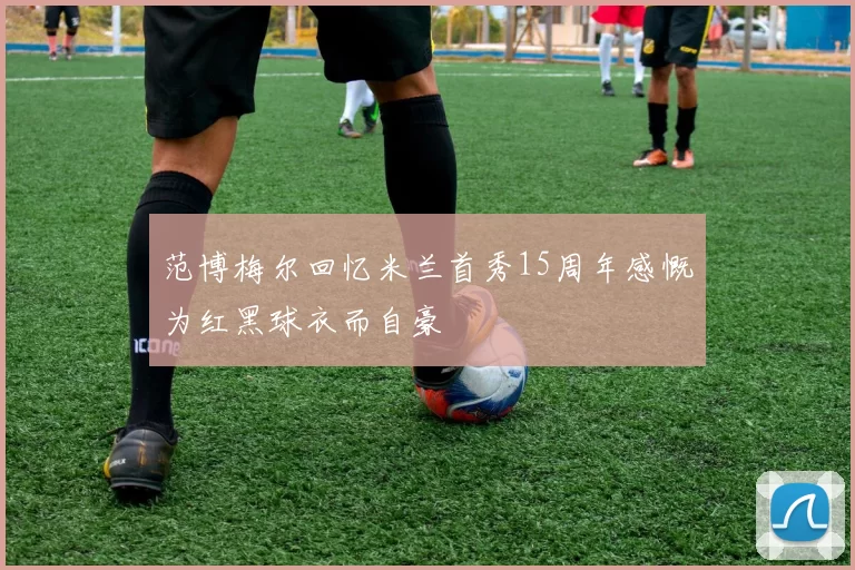 范博梅尔回忆米兰首秀15周年感慨为红黑球衣而自豪