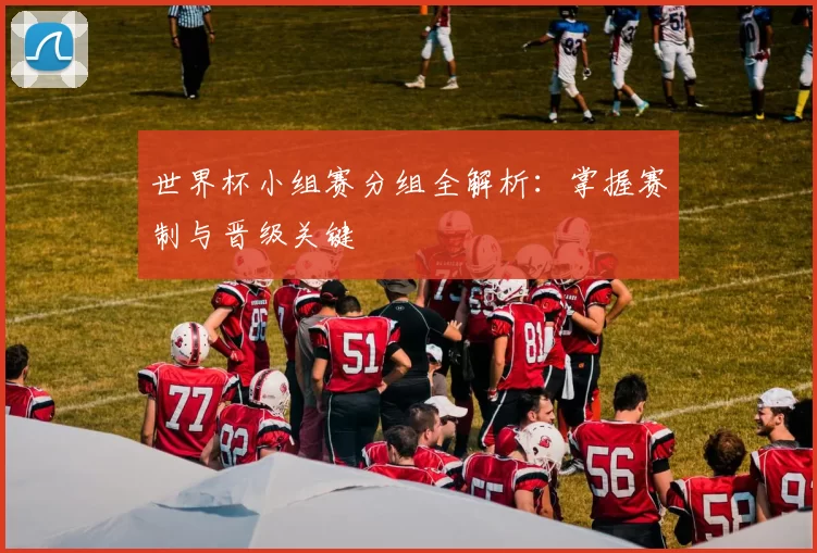 世界杯小组赛分组全解析：掌握赛制与晋级关键