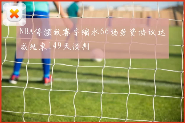 NBA停摆致赛季缩水66场劳资协议达成结束149天谈判