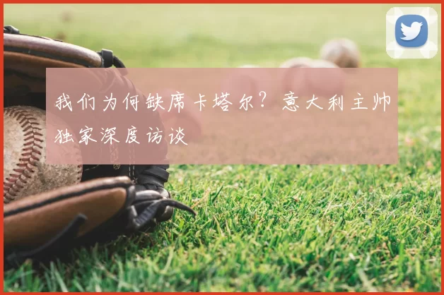 我们为何缺席卡塔尔？意大利主帅独家深度访谈