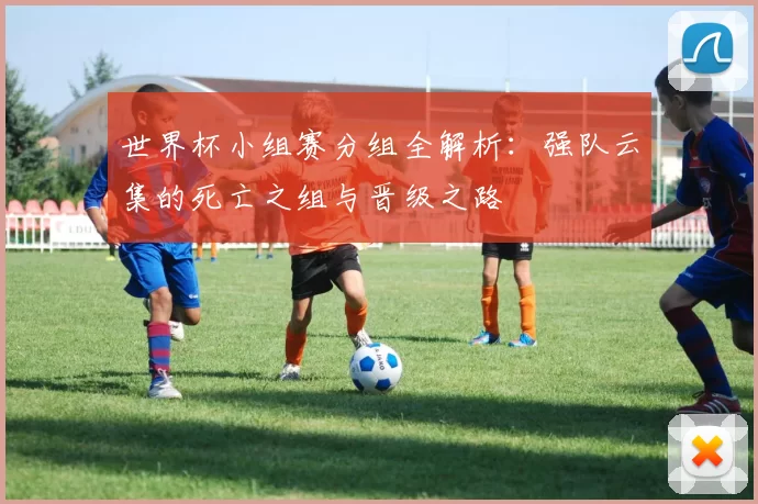 世界杯小组赛分组全解析:强队云集的死亡之组与晋级之路