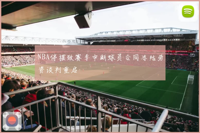 NBA停摆致赛季中断球员合同冻结劳资谈判重启